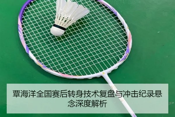 覃海洋全国赛后转身技术复盘与冲击纪录悬念深度解析